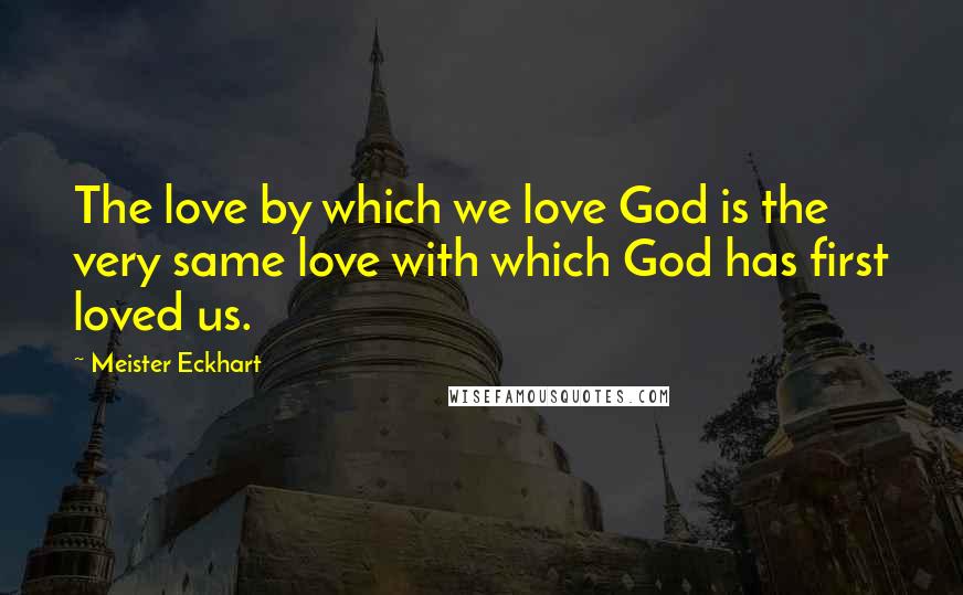 Meister Eckhart Quotes: The love by which we love God is the very same love with which God has first loved us.