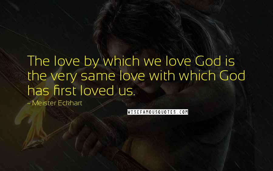 Meister Eckhart Quotes: The love by which we love God is the very same love with which God has first loved us.