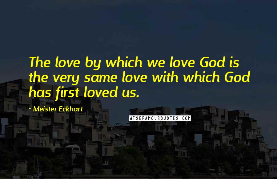 Meister Eckhart Quotes: The love by which we love God is the very same love with which God has first loved us.