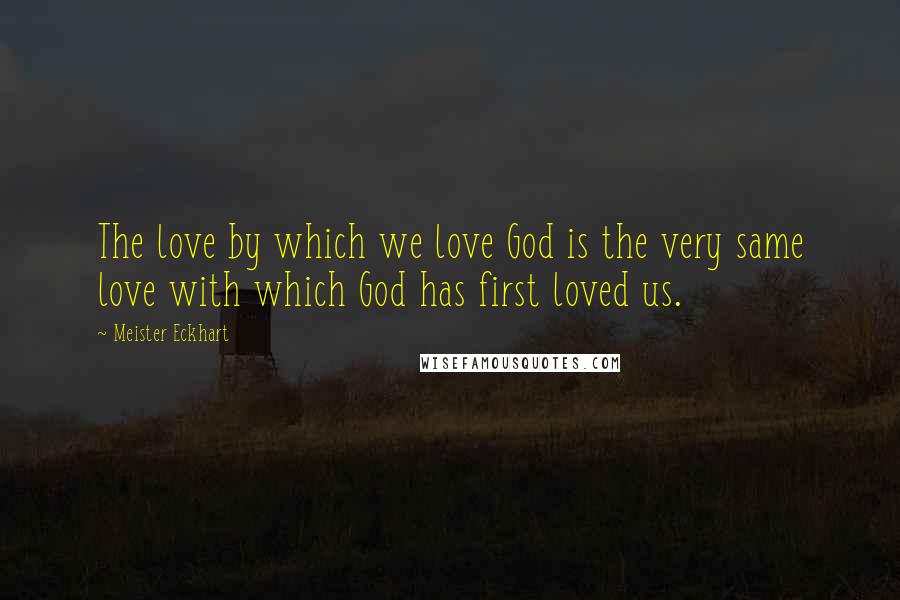 Meister Eckhart Quotes: The love by which we love God is the very same love with which God has first loved us.