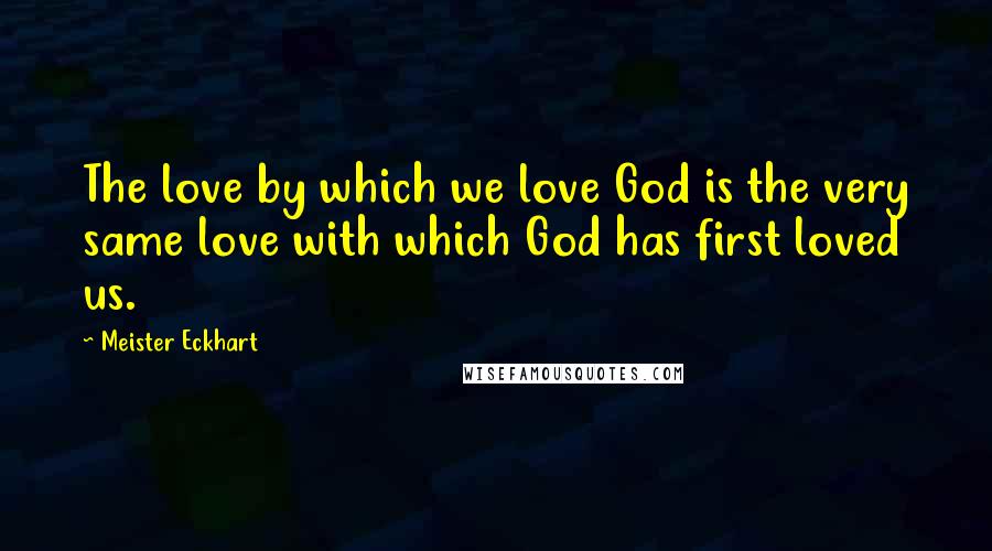Meister Eckhart Quotes: The love by which we love God is the very same love with which God has first loved us.
