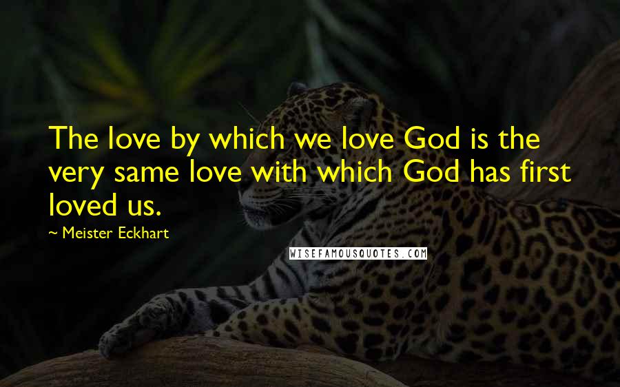 Meister Eckhart Quotes: The love by which we love God is the very same love with which God has first loved us.