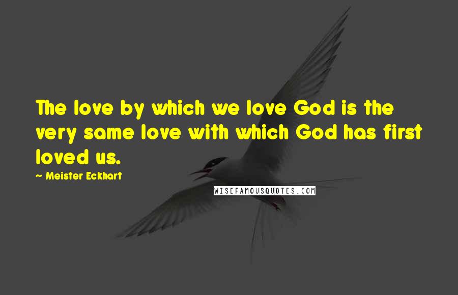 Meister Eckhart Quotes: The love by which we love God is the very same love with which God has first loved us.