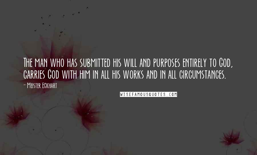 Meister Eckhart Quotes: The man who has submitted his will and purposes entirely to God, carries God with him in all his works and in all circumstances.