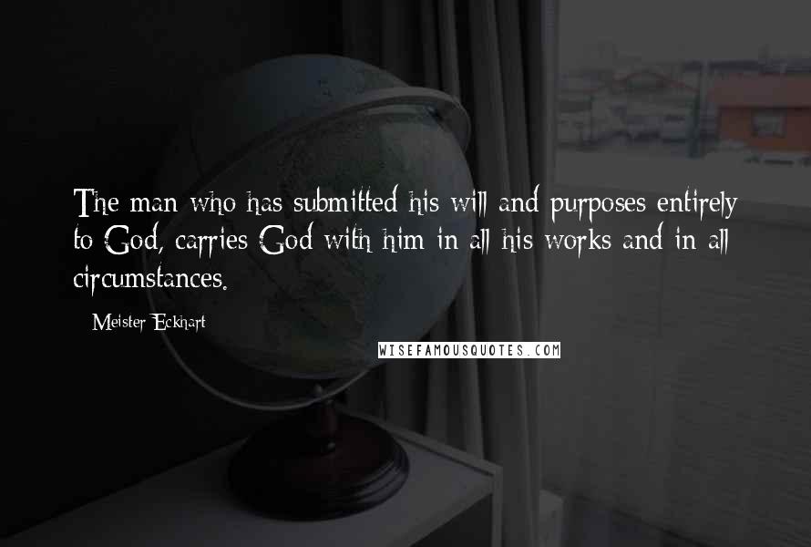 Meister Eckhart Quotes: The man who has submitted his will and purposes entirely to God, carries God with him in all his works and in all circumstances.