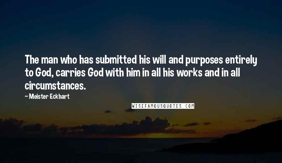 Meister Eckhart Quotes: The man who has submitted his will and purposes entirely to God, carries God with him in all his works and in all circumstances.