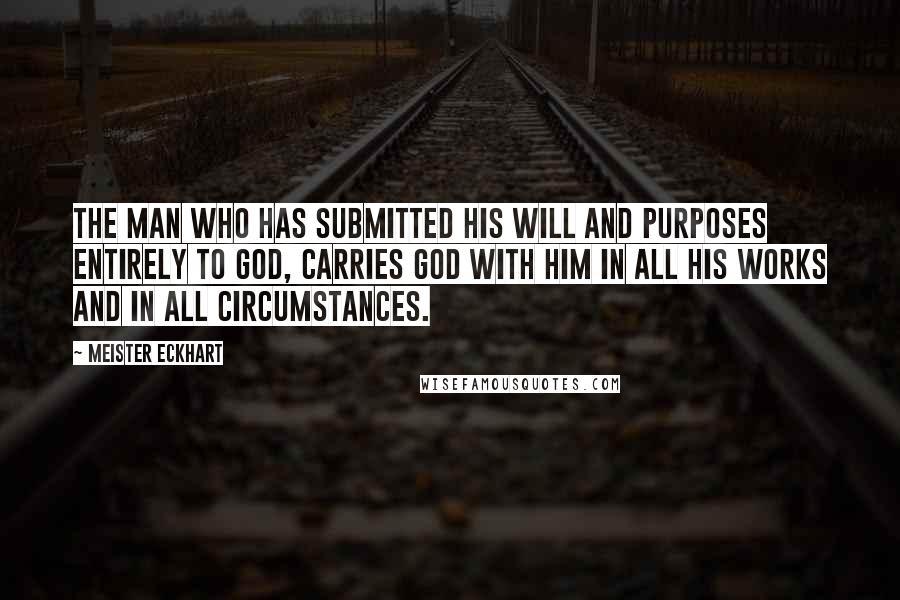 Meister Eckhart Quotes: The man who has submitted his will and purposes entirely to God, carries God with him in all his works and in all circumstances.