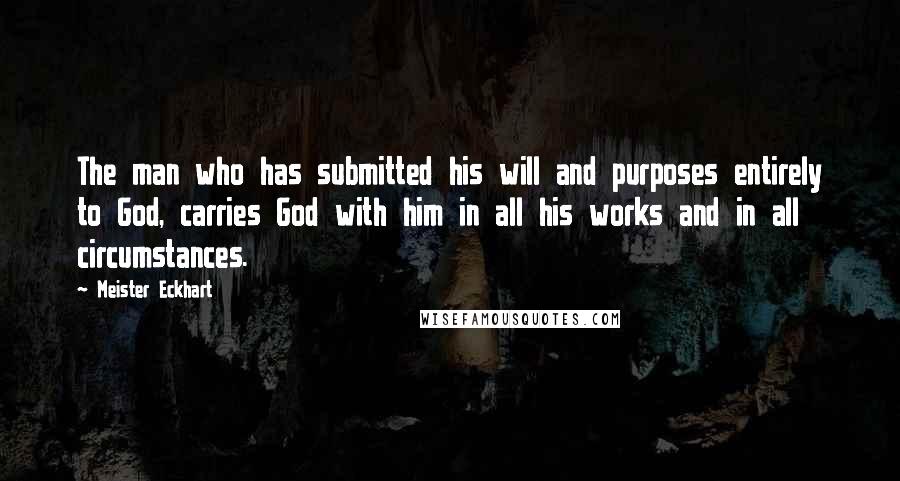 Meister Eckhart Quotes: The man who has submitted his will and purposes entirely to God, carries God with him in all his works and in all circumstances.