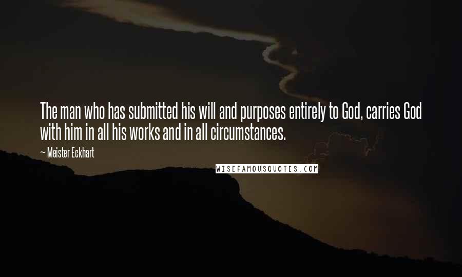 Meister Eckhart Quotes: The man who has submitted his will and purposes entirely to God, carries God with him in all his works and in all circumstances.