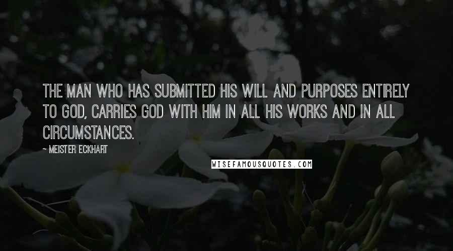 Meister Eckhart Quotes: The man who has submitted his will and purposes entirely to God, carries God with him in all his works and in all circumstances.