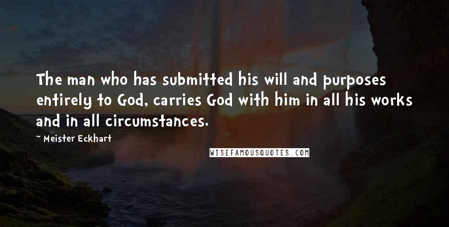 Meister Eckhart Quotes: The man who has submitted his will and purposes entirely to God, carries God with him in all his works and in all circumstances.