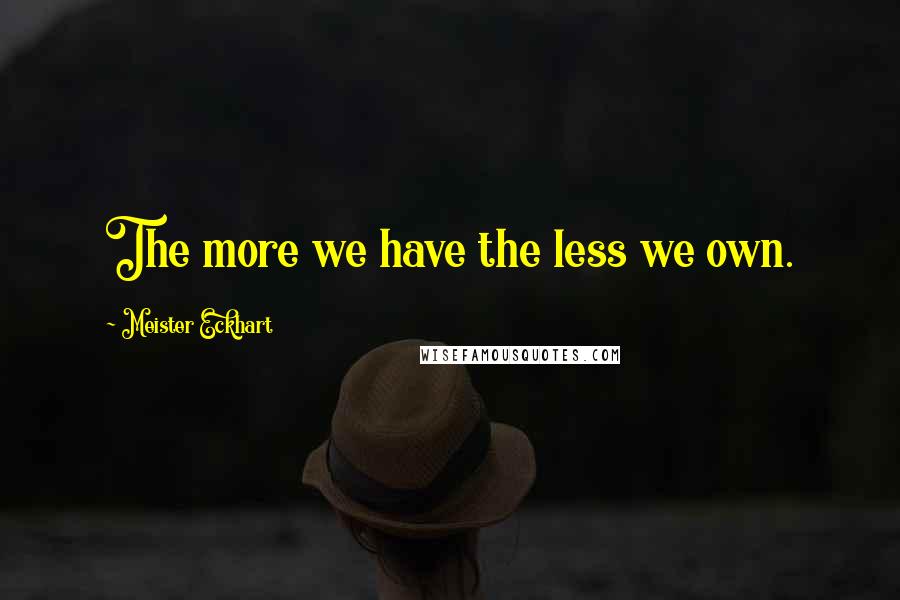 Meister Eckhart Quotes: The more we have the less we own.