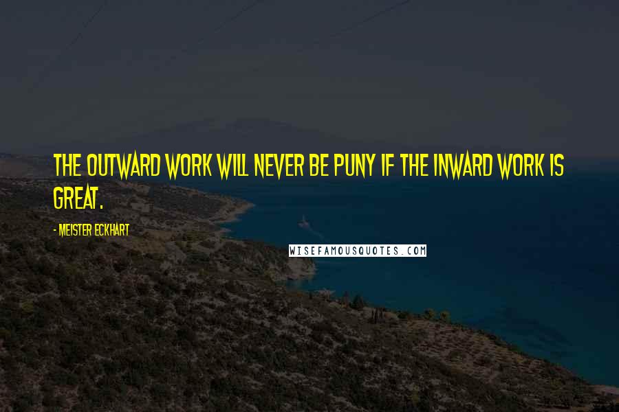 Meister Eckhart Quotes: The outward work will never be puny if the inward work is great.