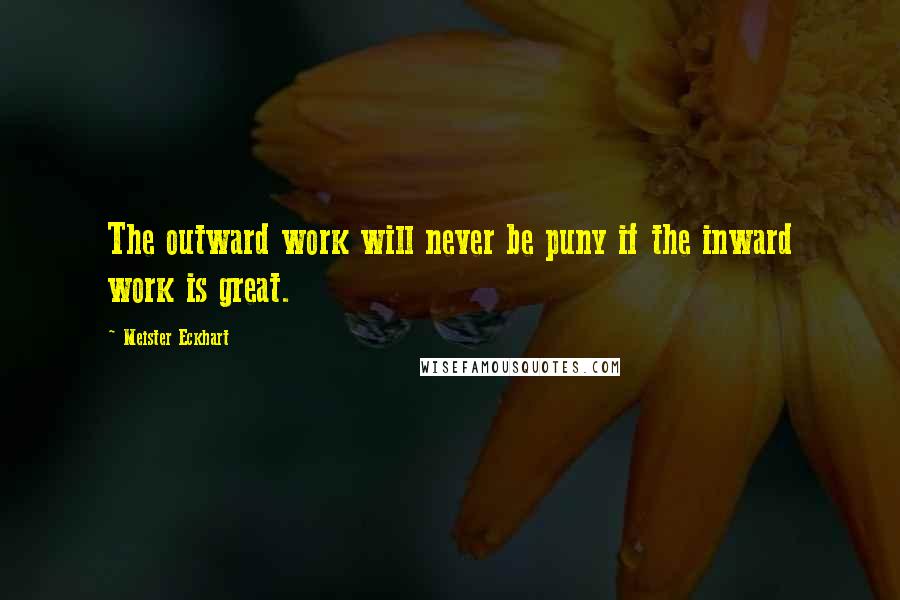 Meister Eckhart Quotes: The outward work will never be puny if the inward work is great.