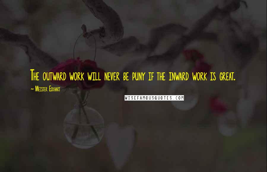 Meister Eckhart Quotes: The outward work will never be puny if the inward work is great.