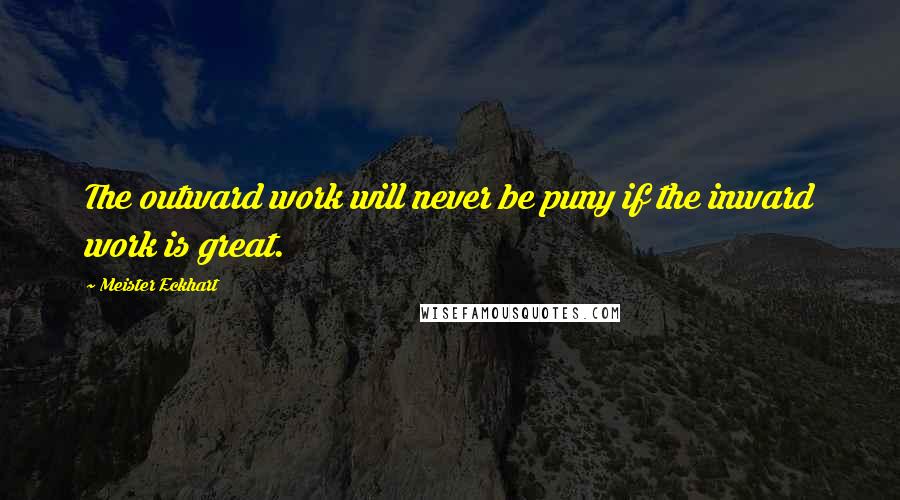 Meister Eckhart Quotes: The outward work will never be puny if the inward work is great.