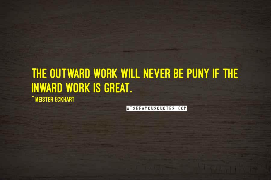 Meister Eckhart Quotes: The outward work will never be puny if the inward work is great.