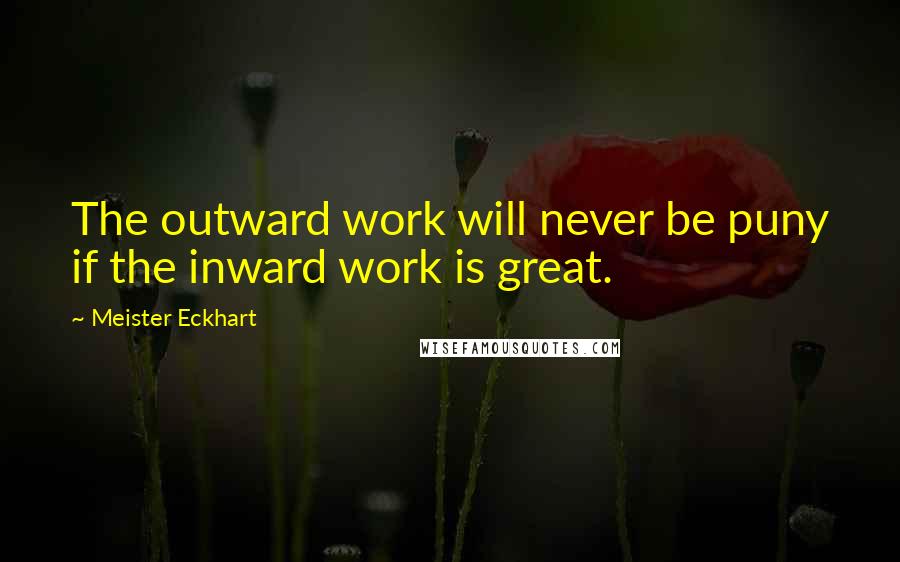 Meister Eckhart Quotes: The outward work will never be puny if the inward work is great.