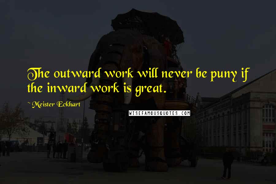 Meister Eckhart Quotes: The outward work will never be puny if the inward work is great.