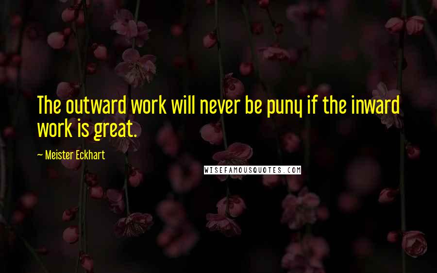 Meister Eckhart Quotes: The outward work will never be puny if the inward work is great.