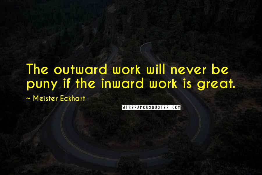 Meister Eckhart Quotes: The outward work will never be puny if the inward work is great.