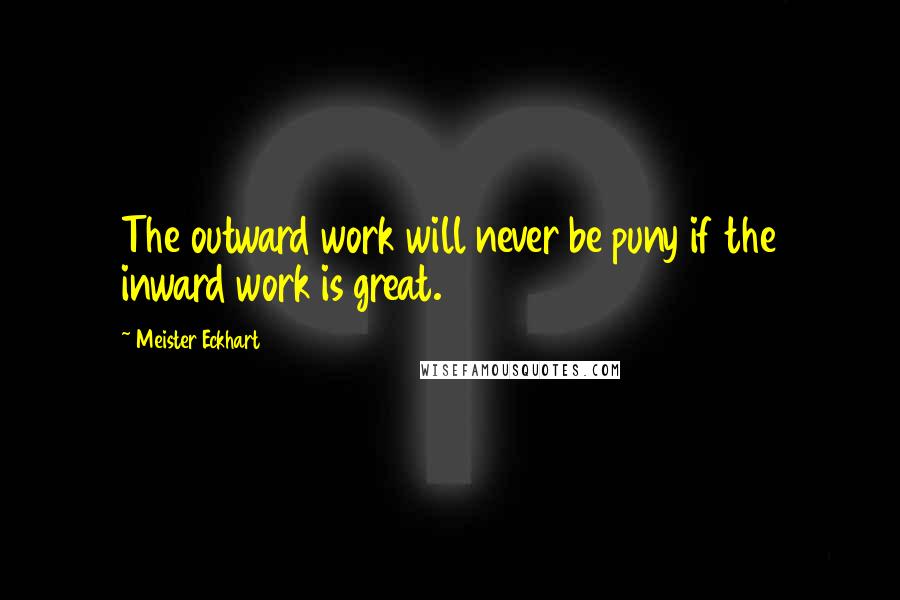 Meister Eckhart Quotes: The outward work will never be puny if the inward work is great.