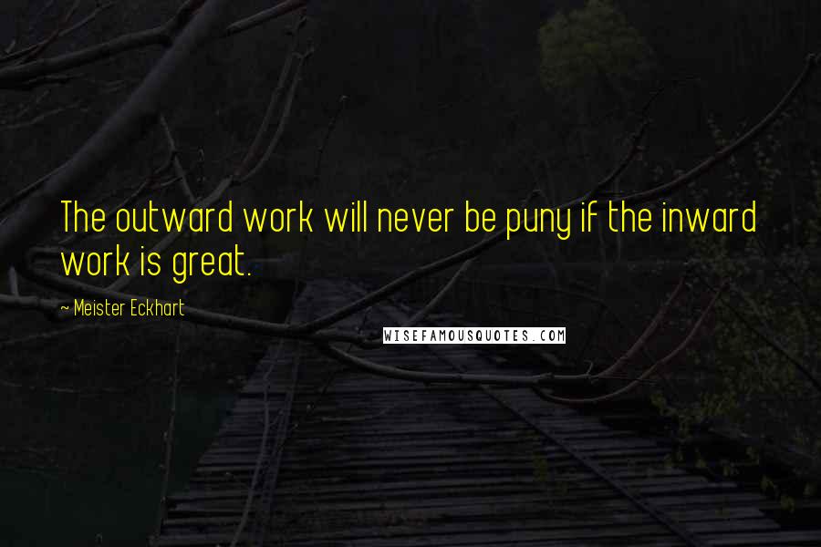 Meister Eckhart Quotes: The outward work will never be puny if the inward work is great.