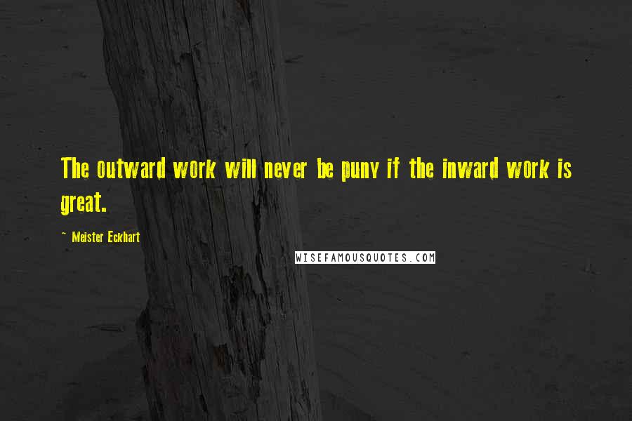 Meister Eckhart Quotes: The outward work will never be puny if the inward work is great.