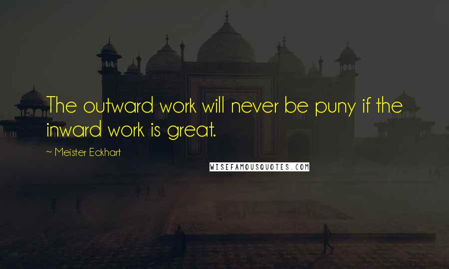 Meister Eckhart Quotes: The outward work will never be puny if the inward work is great.