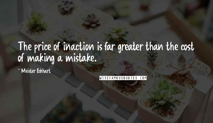 Meister Eckhart Quotes: The price of inaction is far greater than the cost of making a mistake.