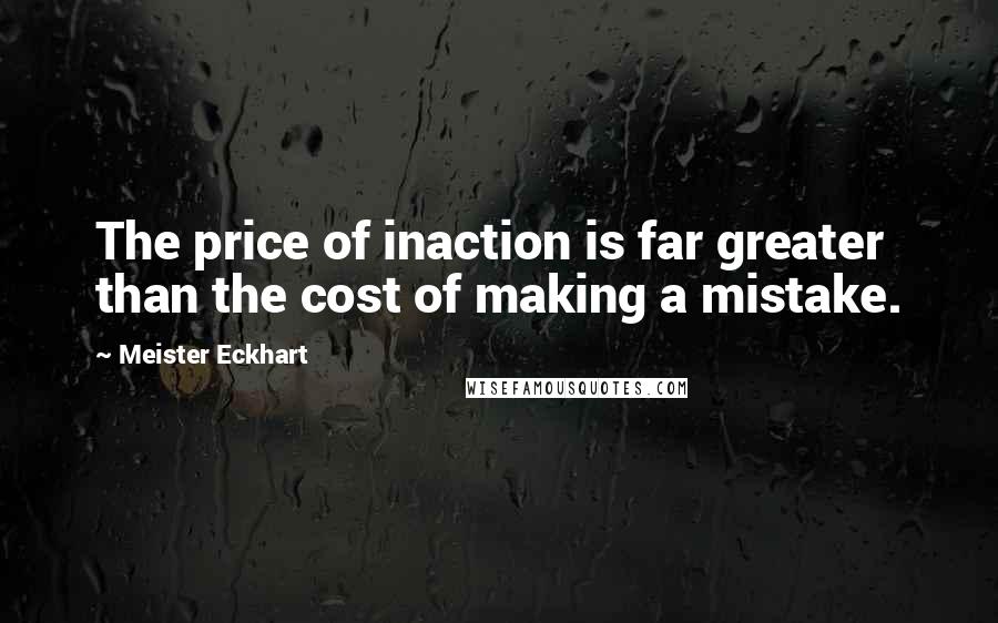 Meister Eckhart Quotes: The price of inaction is far greater than the cost of making a mistake.