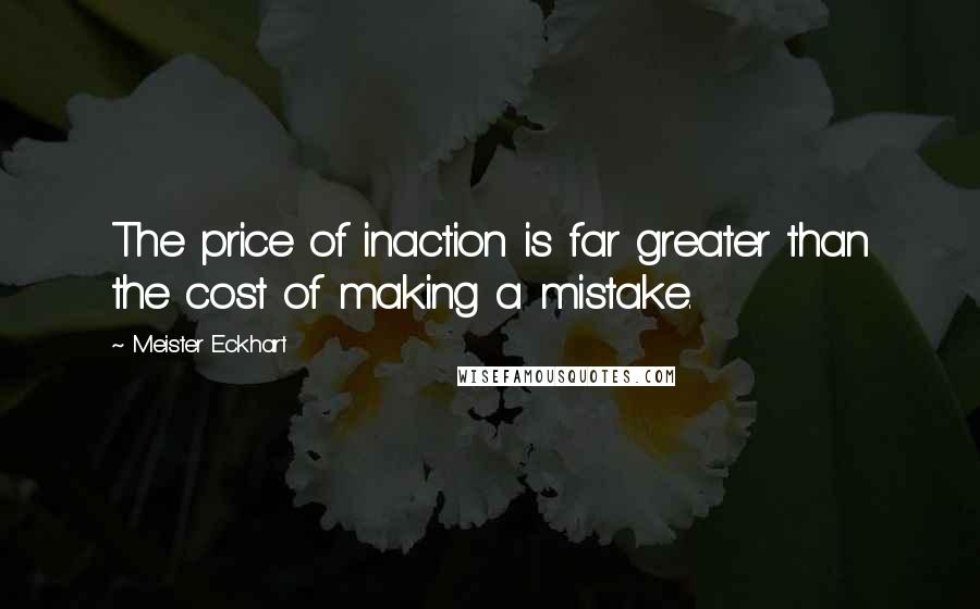 Meister Eckhart Quotes: The price of inaction is far greater than the cost of making a mistake.