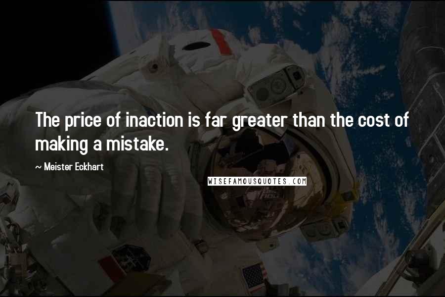 Meister Eckhart Quotes: The price of inaction is far greater than the cost of making a mistake.