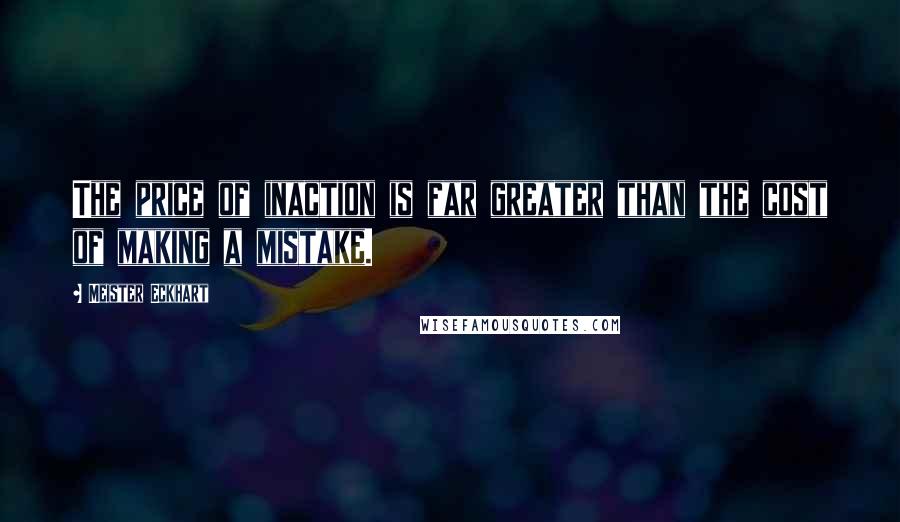 Meister Eckhart Quotes: The price of inaction is far greater than the cost of making a mistake.