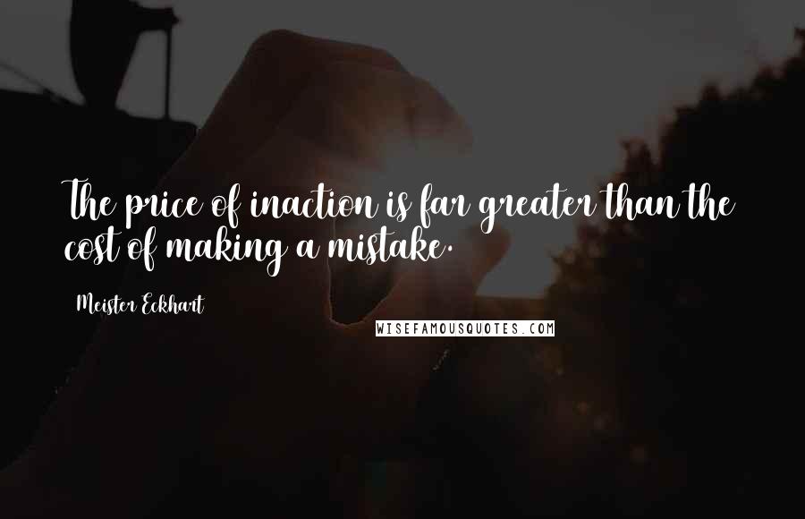 Meister Eckhart Quotes: The price of inaction is far greater than the cost of making a mistake.