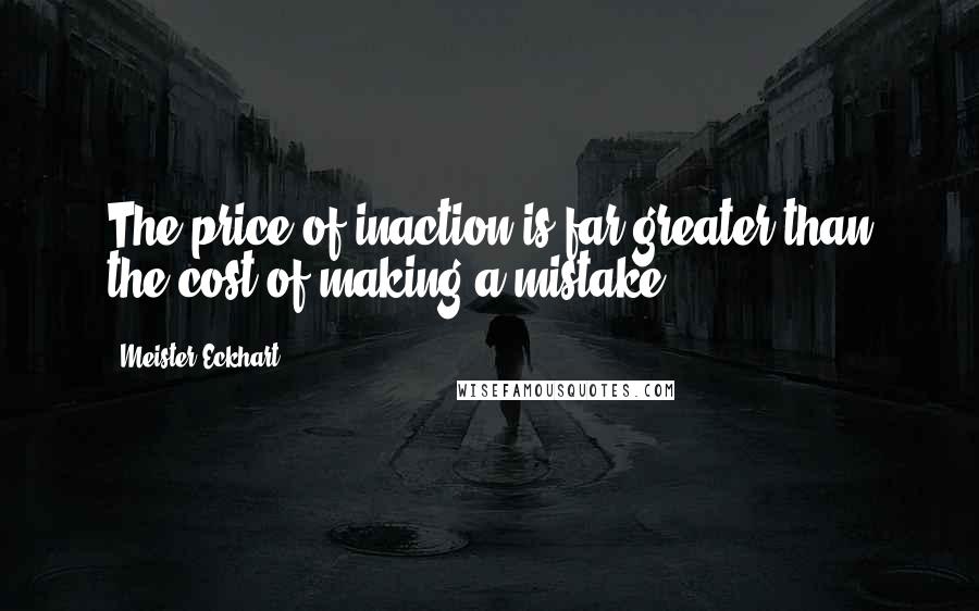 Meister Eckhart Quotes: The price of inaction is far greater than the cost of making a mistake.