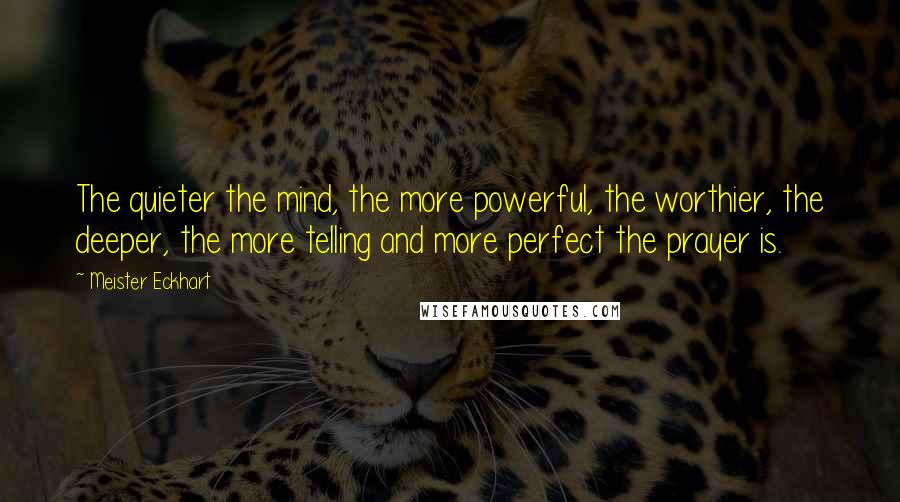 Meister Eckhart Quotes: The quieter the mind, the more powerful, the worthier, the deeper, the more telling and more perfect the prayer is.