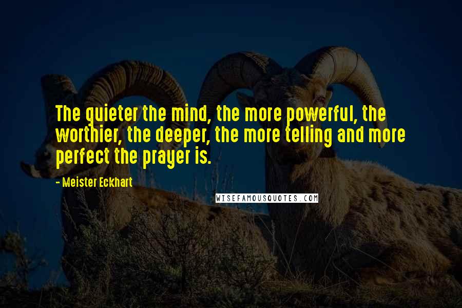 Meister Eckhart Quotes: The quieter the mind, the more powerful, the worthier, the deeper, the more telling and more perfect the prayer is.