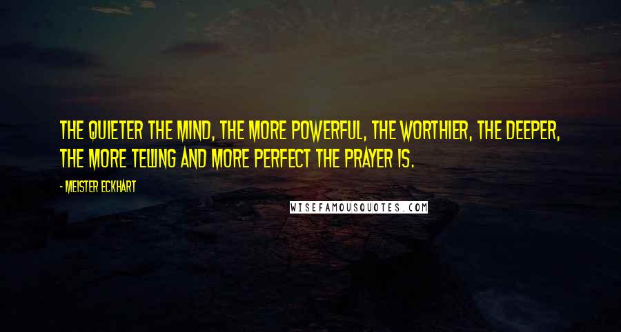 Meister Eckhart Quotes: The quieter the mind, the more powerful, the worthier, the deeper, the more telling and more perfect the prayer is.
