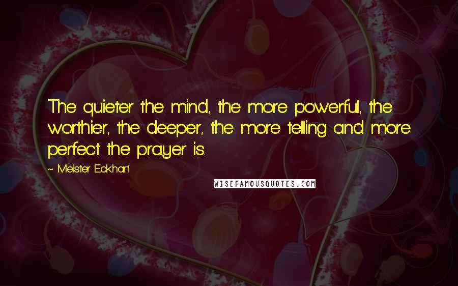 Meister Eckhart Quotes: The quieter the mind, the more powerful, the worthier, the deeper, the more telling and more perfect the prayer is.
