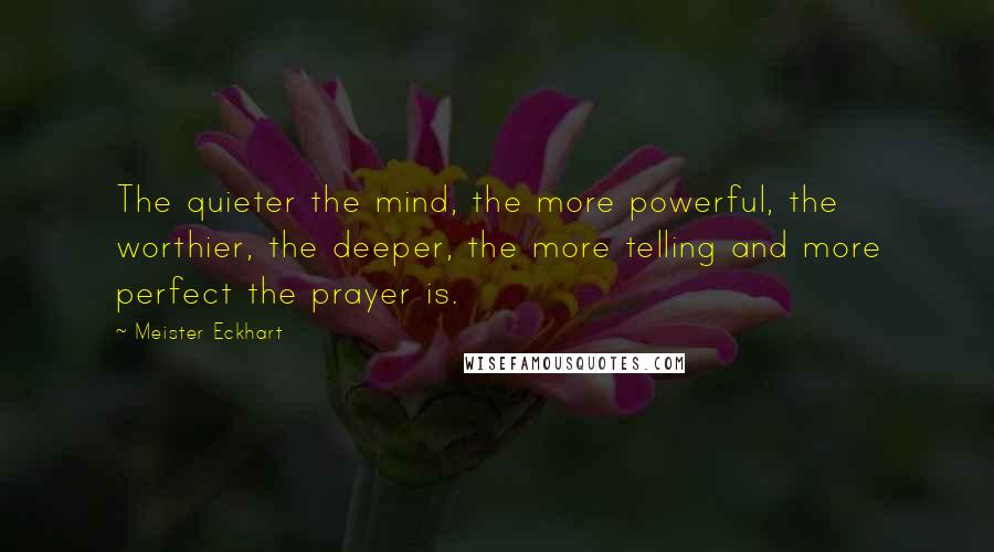 Meister Eckhart Quotes: The quieter the mind, the more powerful, the worthier, the deeper, the more telling and more perfect the prayer is.