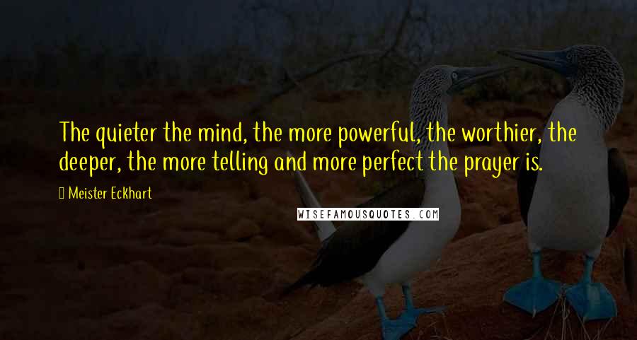 Meister Eckhart Quotes: The quieter the mind, the more powerful, the worthier, the deeper, the more telling and more perfect the prayer is.