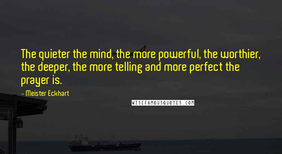 Meister Eckhart Quotes: The quieter the mind, the more powerful, the worthier, the deeper, the more telling and more perfect the prayer is.
