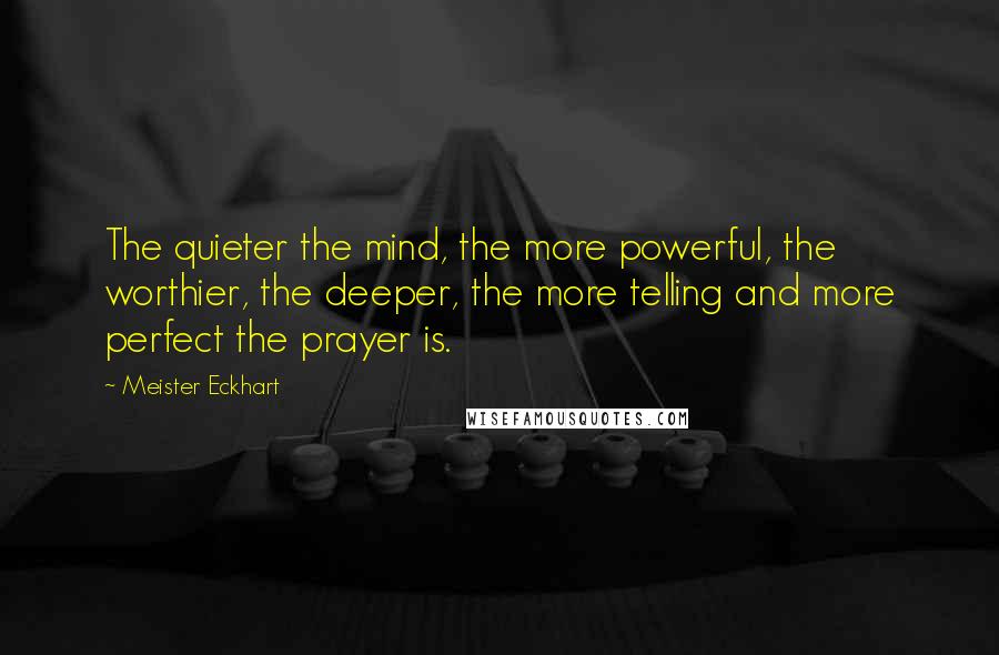 Meister Eckhart Quotes: The quieter the mind, the more powerful, the worthier, the deeper, the more telling and more perfect the prayer is.