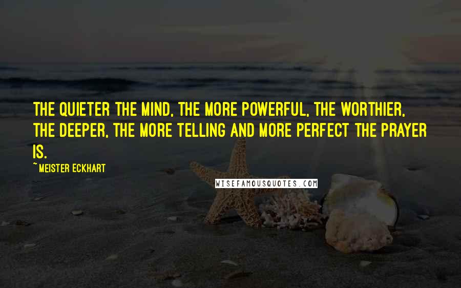 Meister Eckhart Quotes: The quieter the mind, the more powerful, the worthier, the deeper, the more telling and more perfect the prayer is.