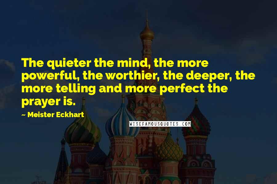 Meister Eckhart Quotes: The quieter the mind, the more powerful, the worthier, the deeper, the more telling and more perfect the prayer is.