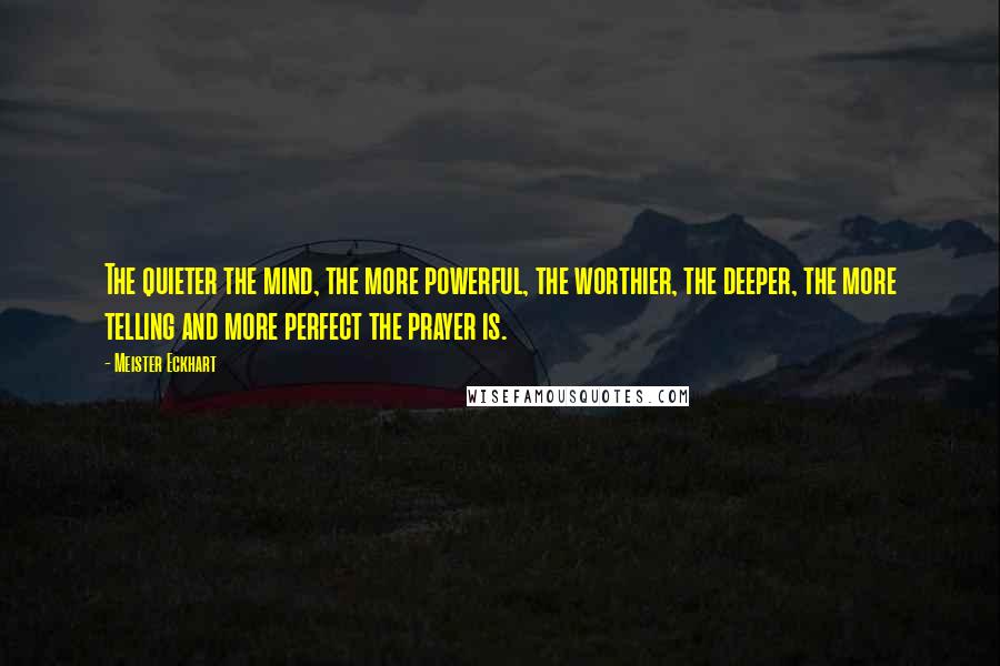 Meister Eckhart Quotes: The quieter the mind, the more powerful, the worthier, the deeper, the more telling and more perfect the prayer is.