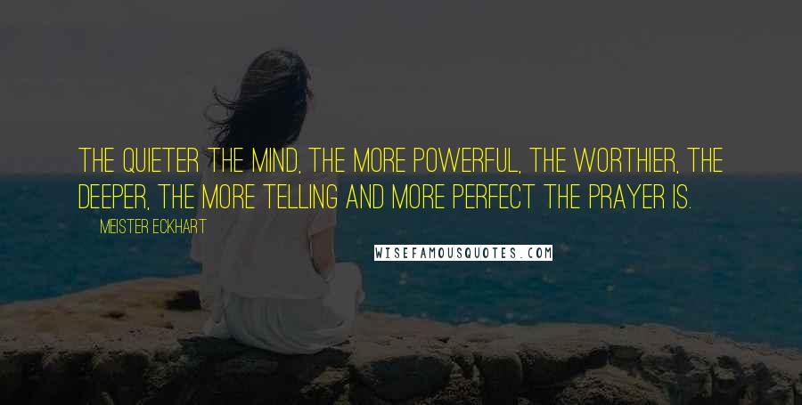 Meister Eckhart Quotes: The quieter the mind, the more powerful, the worthier, the deeper, the more telling and more perfect the prayer is.