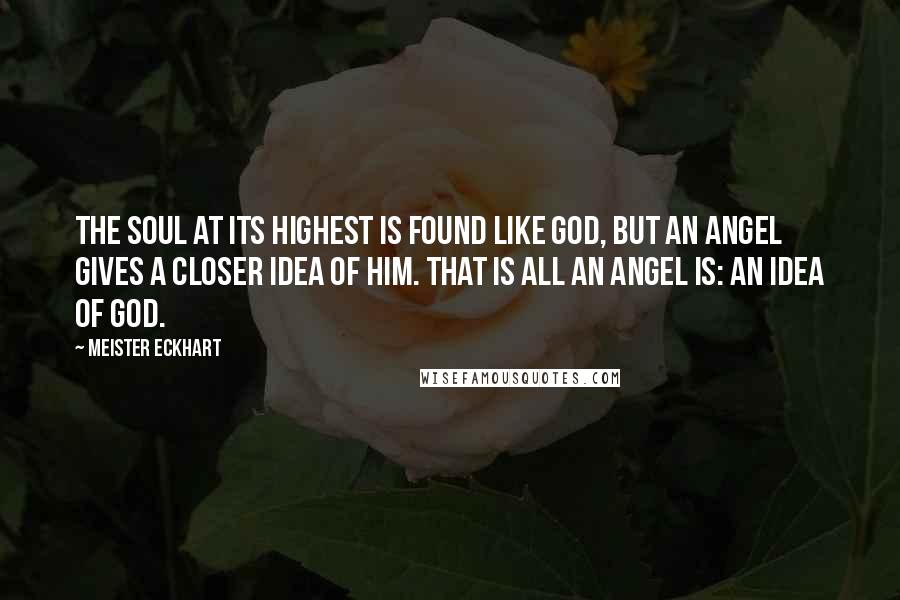 Meister Eckhart Quotes: The soul at its highest is found like God, but an angel gives a closer idea of him. That is all an angel is: an idea of God.