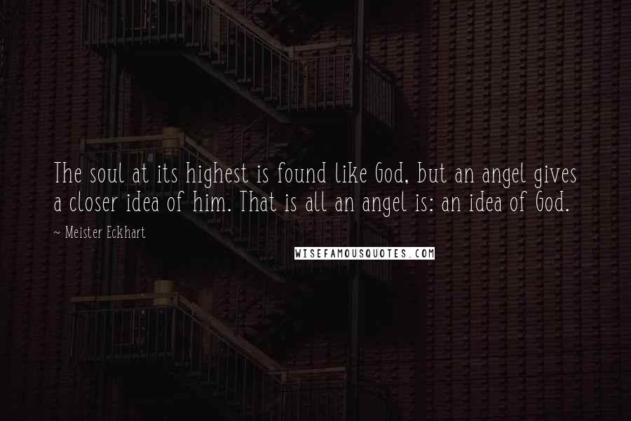 Meister Eckhart Quotes: The soul at its highest is found like God, but an angel gives a closer idea of him. That is all an angel is: an idea of God.